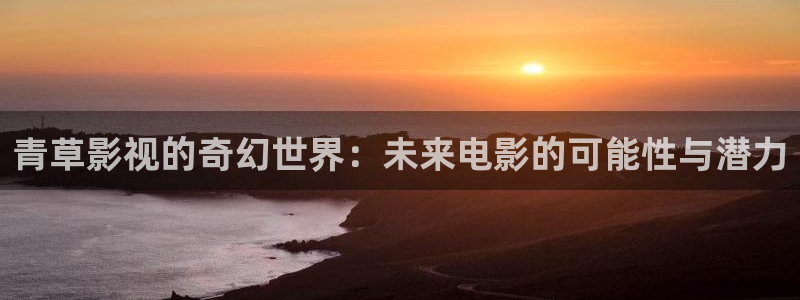 天空影视ios：青草影视的奇幻世界：未来电影的可能性与潜力